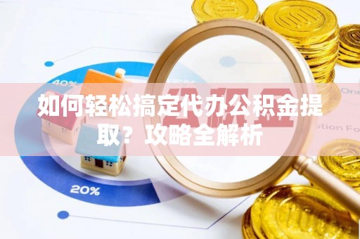 爱辉如何轻松搞定代办公积金提取？攻略全解析