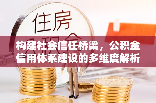 爱辉构建社会信任桥梁，公积金信用体系建设的多维度解析