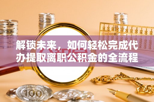爱辉解锁未来，如何轻松完成代办提取离职公积金的全流程