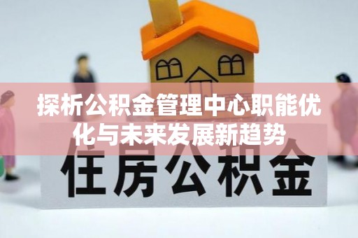 爱辉探析公积金管理中心职能优化与未来发展新趋势