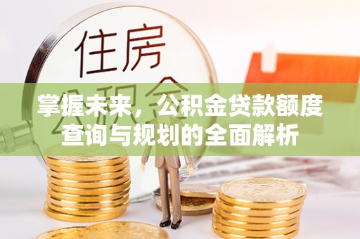 爱辉掌握未来，公积金贷款额度查询与规划的全面解析