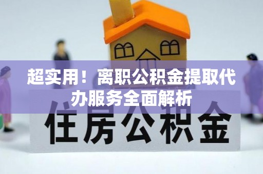 爱辉超实用！离职公积金提取代办服务全面解析