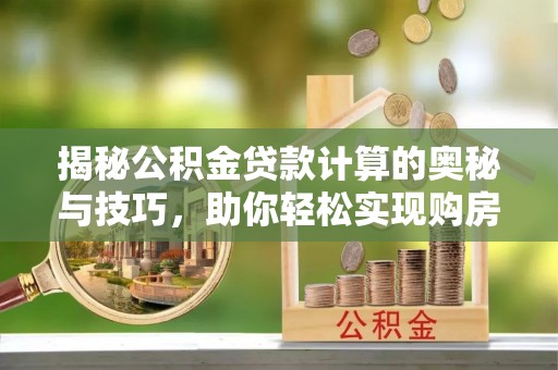爱辉揭秘公积金贷款计算的奥秘与技巧，助你轻松实现购房梦想