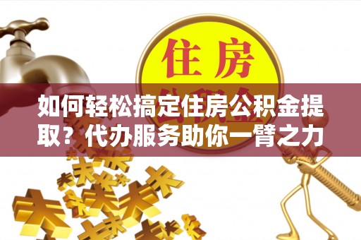 爱辉如何轻松搞定住房公积金提取？代办服务助你一臂之力