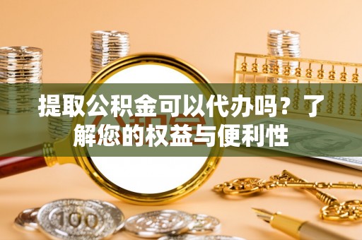 爱辉提取公积金可以代办吗？了解您的权益与便利性