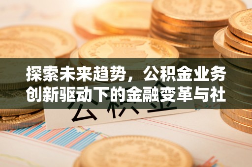 爱辉探索未来趋势，公积金业务创新驱动下的金融变革与社会价值