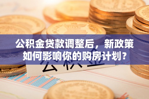 爱辉公积金贷款调整后，新政策如何影响你的购房计划？