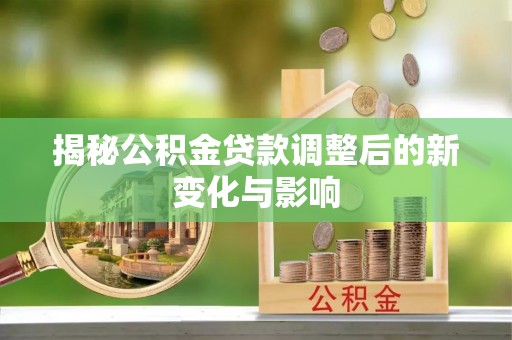 爱辉揭秘公积金贷款调整后的新变化与影响