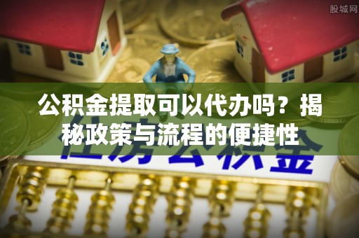 爱辉公积金提取可以代办吗？揭秘政策与流程的便捷性