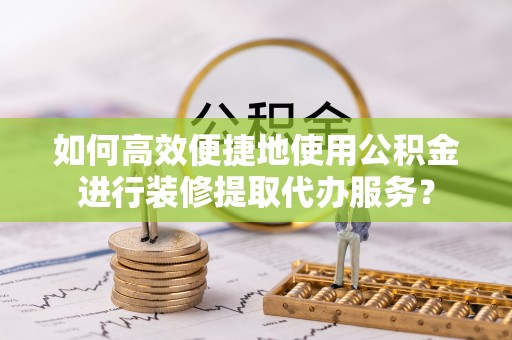 爱辉如何高效便捷地使用公积金进行装修提取代办服务？