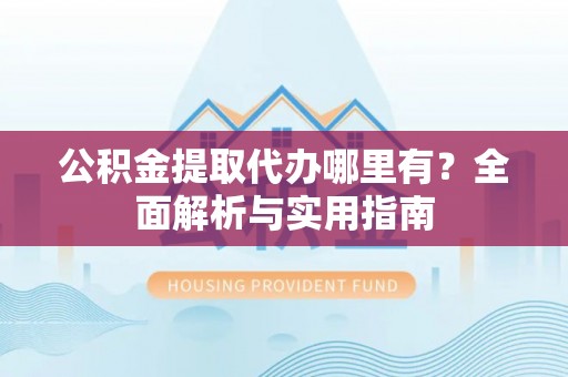 爱辉公积金提取代办哪里有？全面解析与实用指南