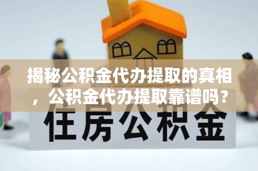 爱辉揭秘公积金代办提取的真相，公积金代办提取靠谱吗？
