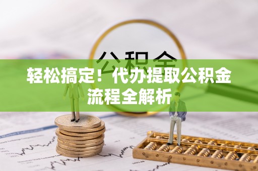 爱辉轻松搞定！代办提取公积金流程全解析