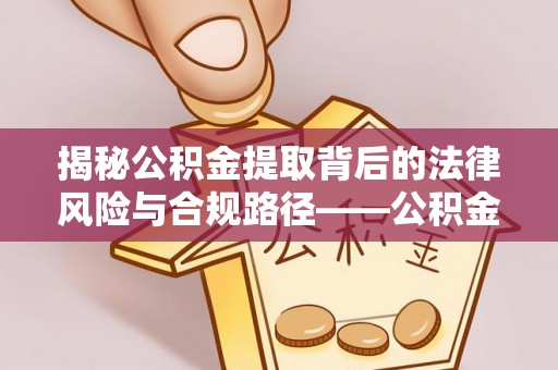 爱辉揭秘公积金提取背后的法律风险与合规路径——公积金代办提取违法不？