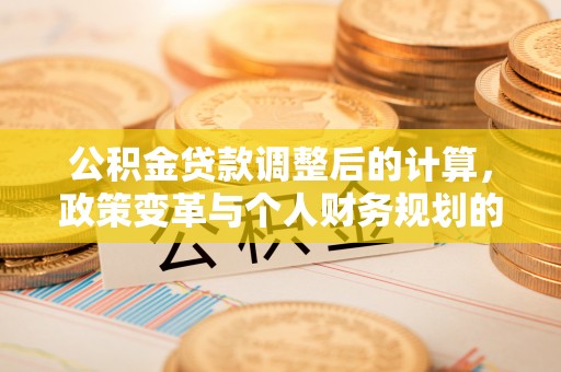 爱辉公积金贷款调整后的计算，政策变革与个人财务规划的深度解析