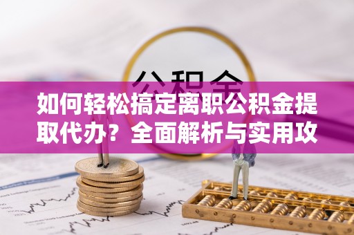 爱辉如何轻松搞定离职公积金提取代办？全面解析与实用攻略