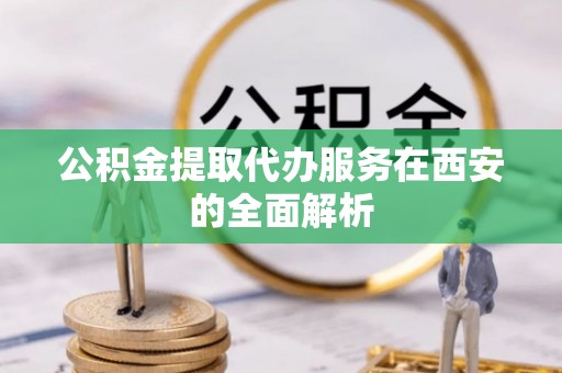 爱辉公积金提取代办服务在西安的全面解析