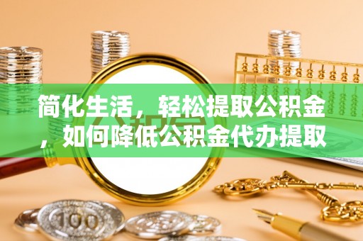 爱辉简化生活，轻松提取公积金，如何降低公积金代办提取的费用？