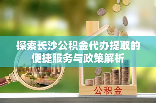 爱辉探索长沙公积金代办提取的便捷服务与政策解析