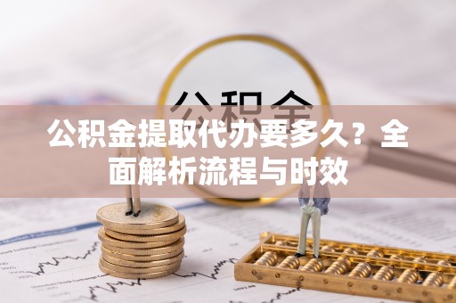 爱辉公积金提取代办要多久？全面解析流程与时效