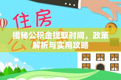 爱辉揭秘公积金提取时间，政策解析与实用攻略