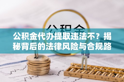 爱辉公积金代办提取违法不？揭秘背后的法律风险与合规路径