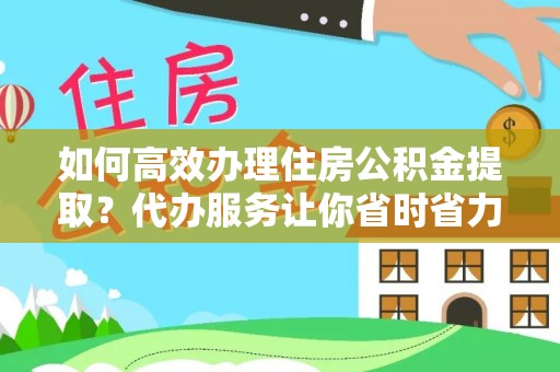 爱辉如何高效办理住房公积金提取？代办服务让你省时省力
