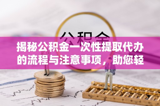 爱辉揭秘公积金一次性提取代办的流程与注意事项，助您轻松拿钱！