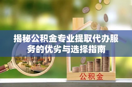 爱辉揭秘公积金专业提取代办服务的优劣与选择指南