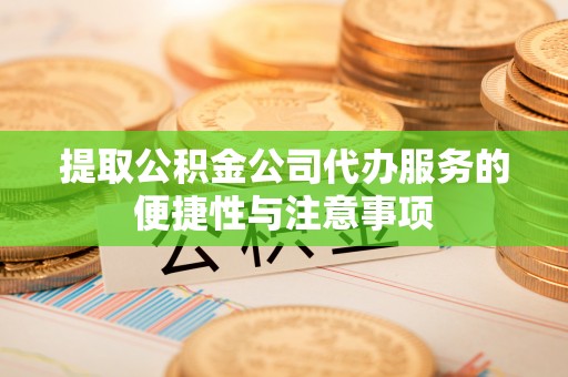 爱辉提取公积金公司代办服务的便捷性与注意事项