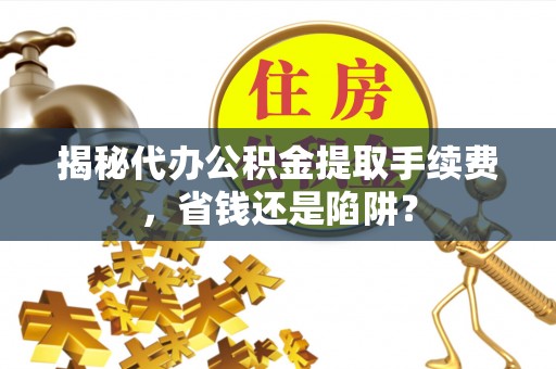 爱辉揭秘代办公积金提取手续费，省钱还是陷阱？