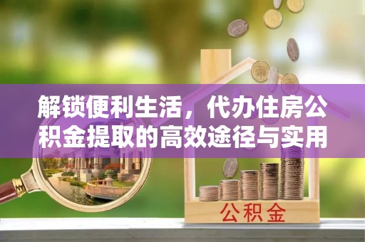 爱辉解锁便利生活，代办住房公积金提取的高效途径与实用技巧