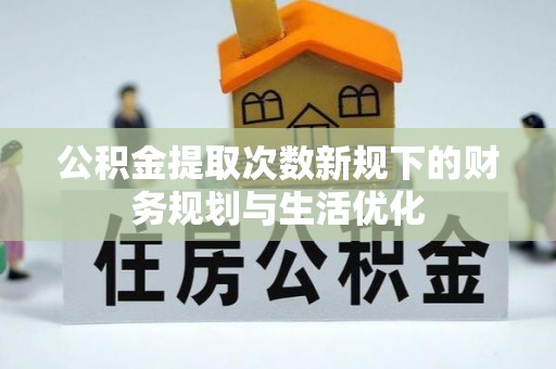 爱辉公积金提取次数新规下的财务规划与生活优化