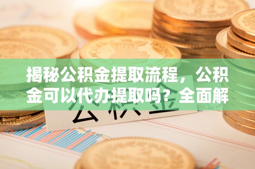 爱辉揭秘公积金提取流程，公积金可以代办提取吗？全面解析与操作指南