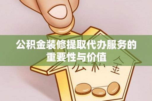 爱辉公积金装修提取代办服务的重要性与价值