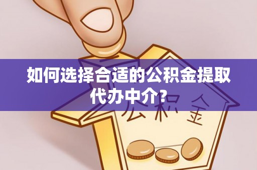 爱辉如何选择合适的公积金提取代办中介？