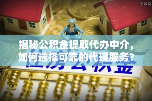 爱辉揭秘公积金提取代办中介，如何选择可靠的代理服务？