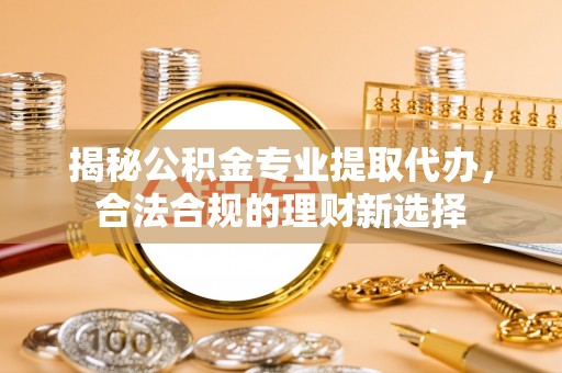 爱辉揭秘公积金专业提取代办，合法合规的理财新选择