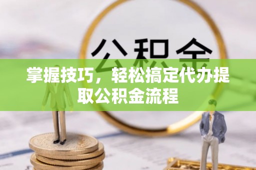 爱辉掌握技巧，轻松搞定代办提取公积金流程