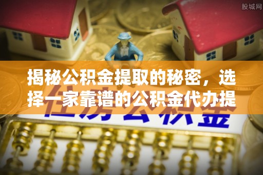 爱辉揭秘公积金提取的秘密，选择一家靠谱的公积金代办提取公司的重要性