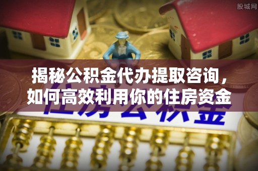 爱辉揭秘公积金代办提取咨询，如何高效利用你的住房资金