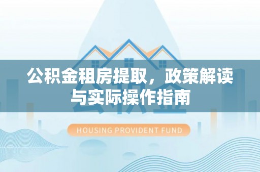 爱辉公积金租房提取，政策解读与实际操作指南