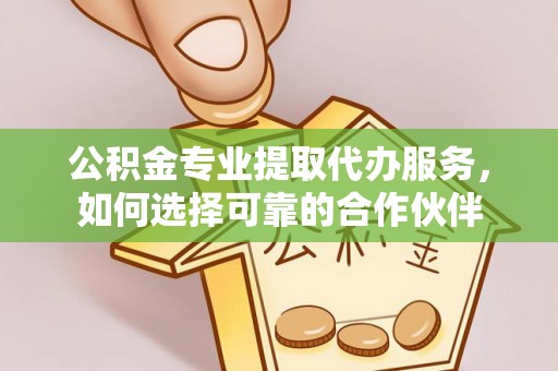 爱辉公积金专业提取代办服务，如何选择可靠的合作伙伴