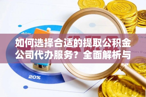 爱辉如何选择合适的提取公积金公司代办服务？全面解析与建议