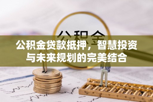 爱辉公积金贷款抵押，智慧投资与未来规划的完美结合