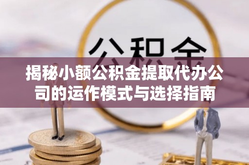 爱辉揭秘小额公积金提取代办公司的运作模式与选择指南