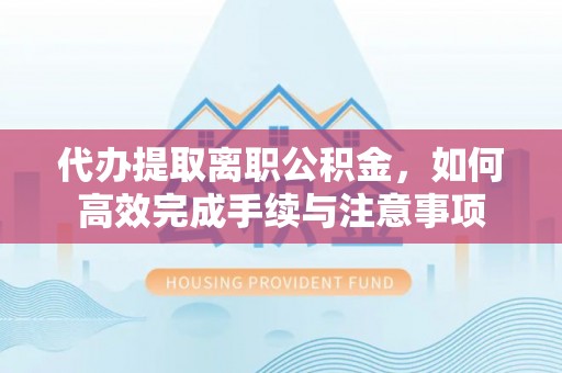 爱辉代办提取离职公积金，如何高效完成手续与注意事项