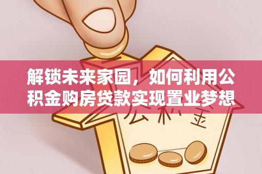 爱辉解锁未来家园，如何利用公积金购房贷款实现置业梦想