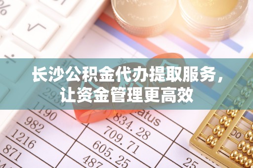 爱辉长沙公积金代办提取服务，让资金管理更高效