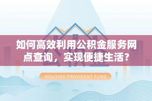 爱辉如何高效利用公积金服务网点查询，实现便捷生活？